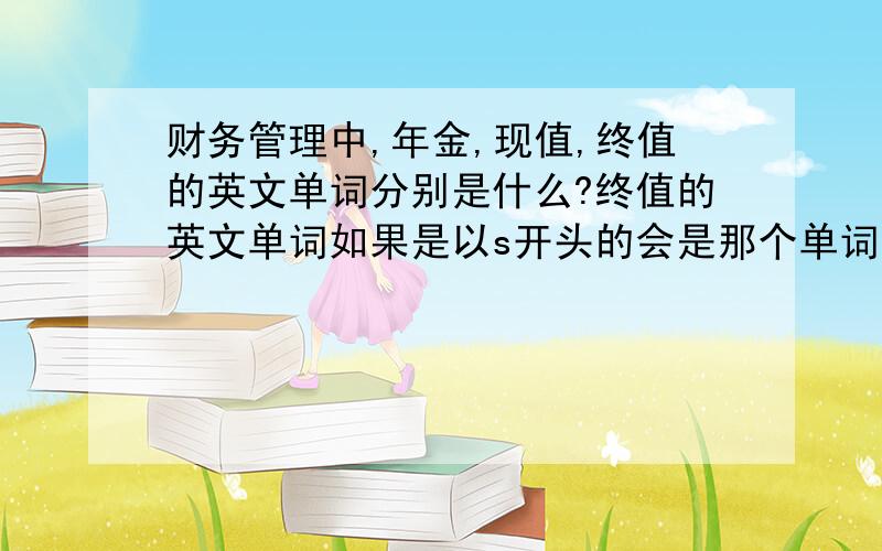 财务管理中,年金,现值,终值的英文单词分别是什么?终值的英文单词如果是以s开头的会是那个单词呢？