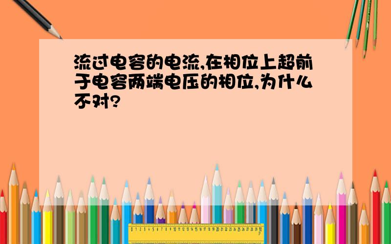 流过电容的电流,在相位上超前于电容两端电压的相位,为什么不对?