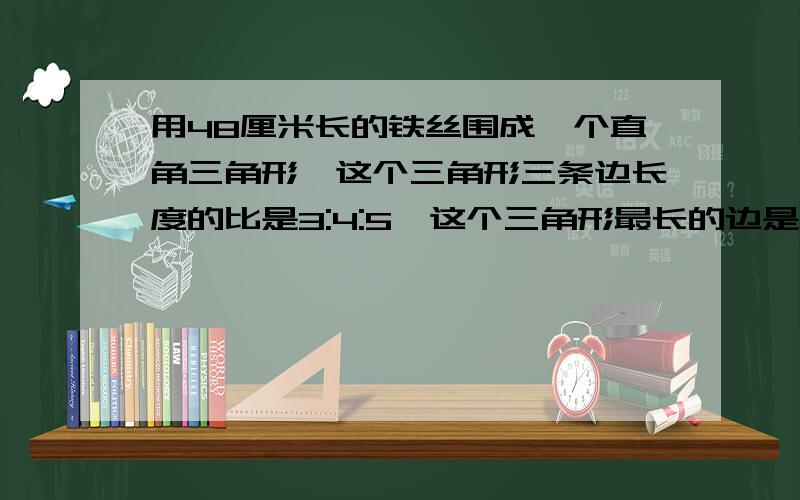 用48厘米长的铁丝围成一个直角三角形,这个三角形三条边长度的比是3:4:5,这个三角形最长的边是（）厘米