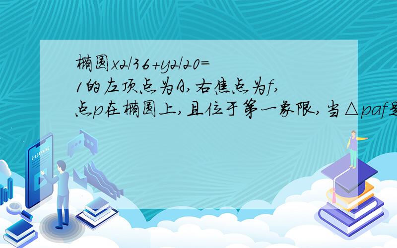 椭圆x2/36+y2/20=1的左顶点为A,右焦点为f,点p在椭圆上,且位于第一象限,当△paf是直角三角形时,S△paf=?