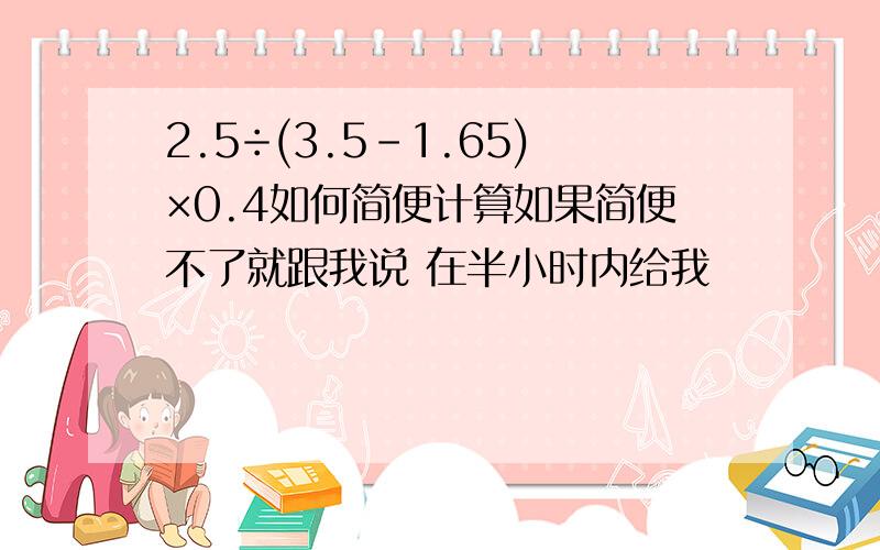 2.5÷(3.5-1.65)×0.4如何简便计算如果简便不了就跟我说 在半小时内给我