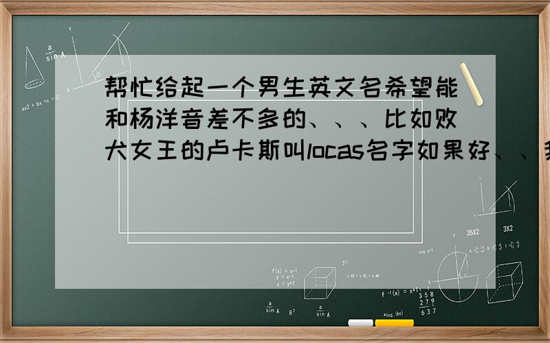 帮忙给起一个男生英文名希望能和杨洋音差不多的、、、比如败犬女王的卢卡斯叫locas名字如果好、、我还追加5分