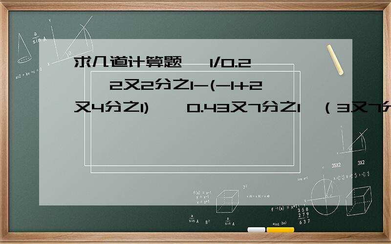 求几道计算题   1/0.2×【2又2分之1-(-1+2又4分之1)】×0.43又7分之1×（3又7分之1-7又3分之1）×7/22÷1又25分之1