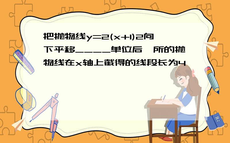 把抛物线y=2(x+1)2向下平移____单位后,所的抛物线在x轴上截得的线段长为4