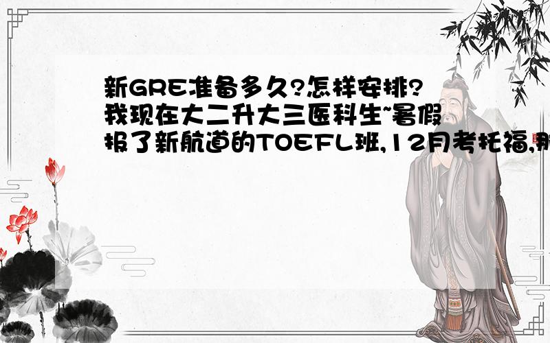 新GRE准备多久?怎样安排?我现在大二升大三医科生~暑假报了新航道的TOEFL班,12月考托福,那我该如何准备GRE呢?托福考完马上开始准备G,寒假报个班,明年六月份考G来不来得及准备呢?平时课业很