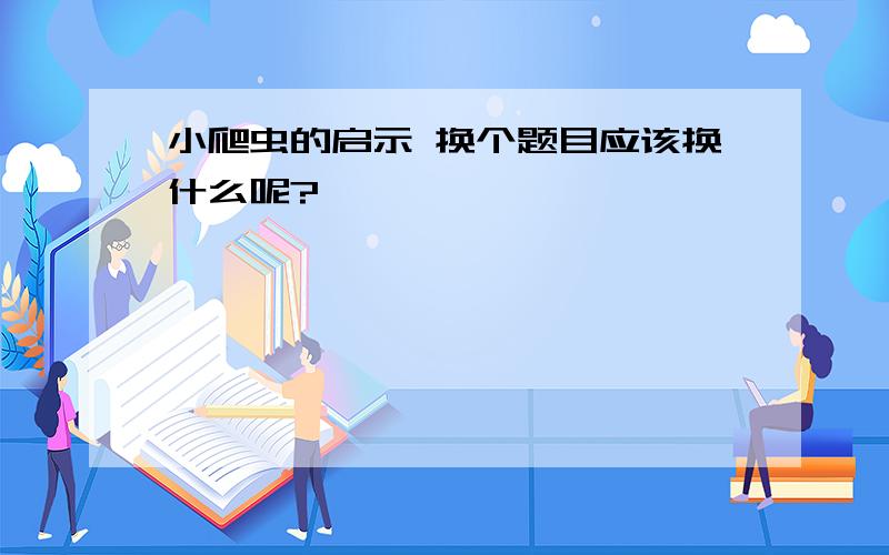 小爬虫的启示 换个题目应该换什么呢?