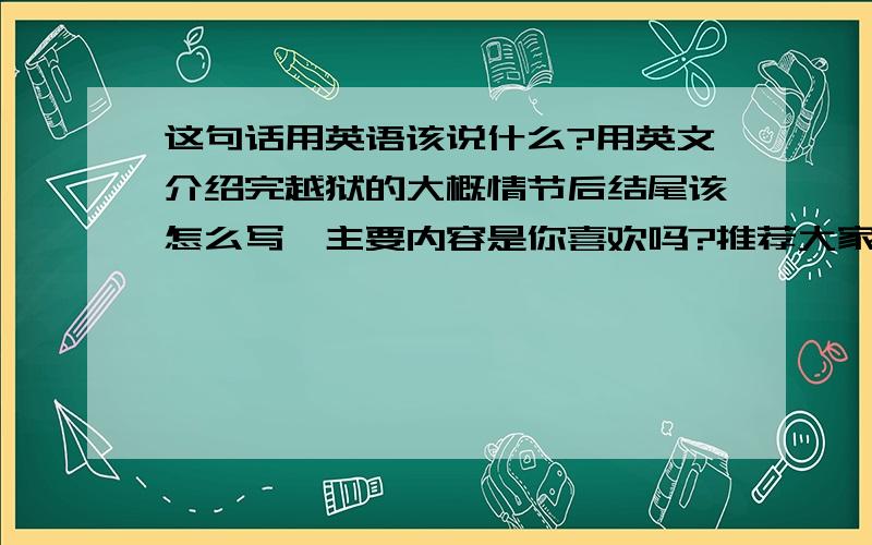 这句话用英语该说什么?用英文介绍完越狱的大概情节后结尾该怎么写,主要内容是你喜欢吗?推荐大家来看