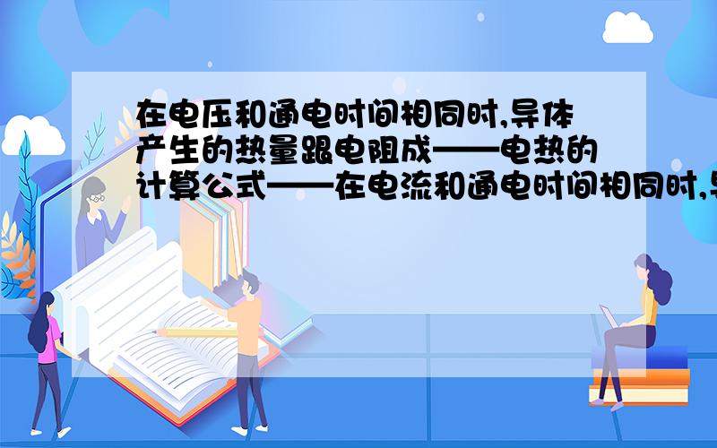 在电压和通电时间相同时,导体产生的热量跟电阻成——电热的计算公式——在电流和通电时间相同时,导体产生的热量跟电阻成——电热的计算公式——