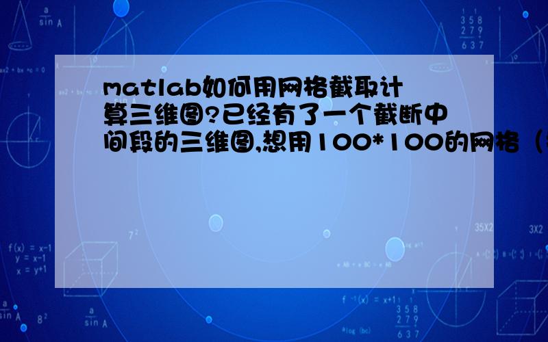 matlab如何用网格截取计算三维图?已经有了一个截断中间段的三维图,想用100*100的网格（按坐标系）将三维图分开,分别计算网格中nan出现的概率（有三维图的矩阵）,显示出nan出现概率最小的