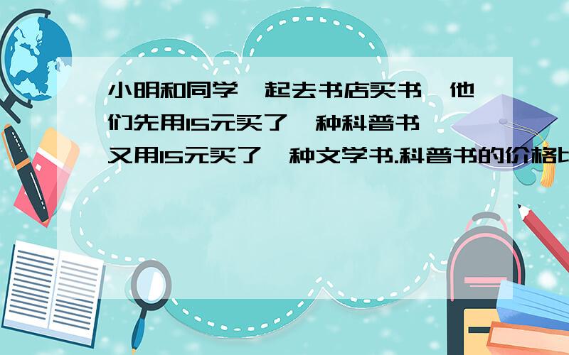 小明和同学一起去书店买书,他们先用15元买了一种科普书,又用15元买了一种文学书.科普书的价格比文学书高出一半,因此他们所买的科普书比所买文学书少1本.这种科普书和这种文学书的价格