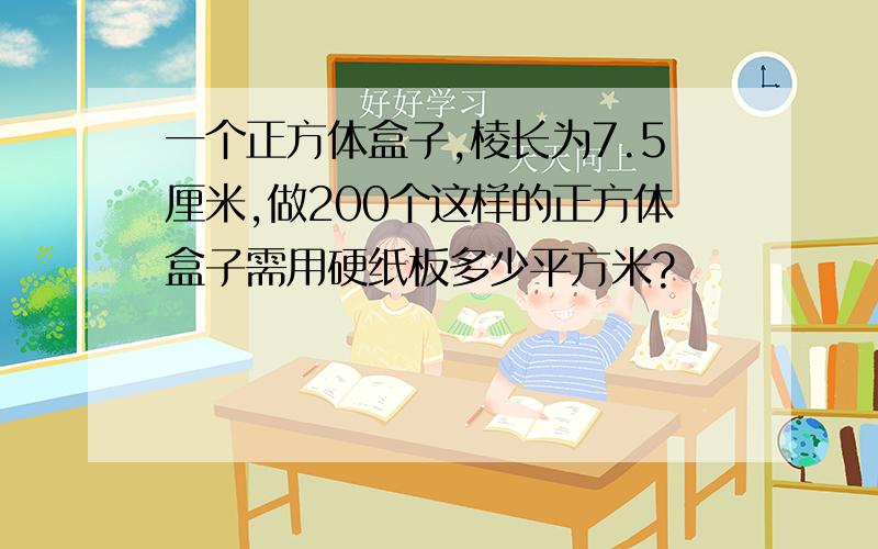 一个正方体盒子,棱长为7.5厘米,做200个这样的正方体盒子需用硬纸板多少平方米?