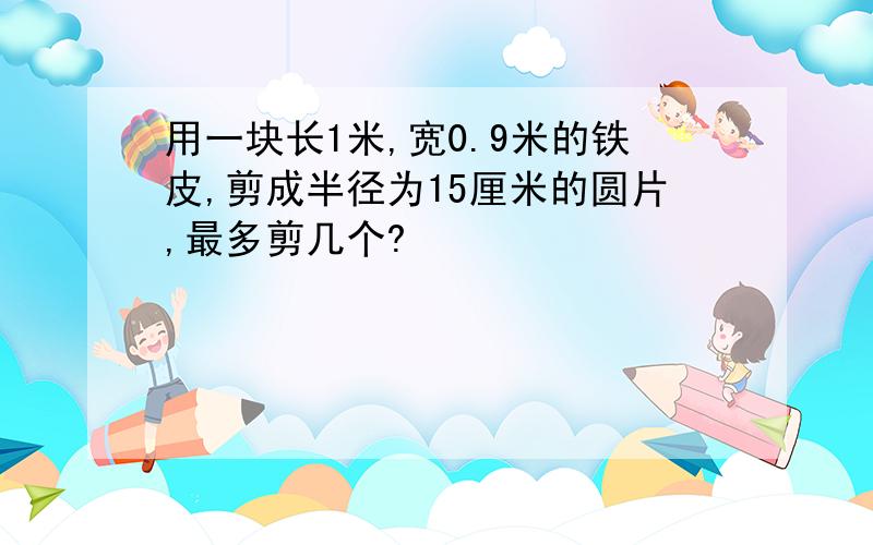 用一块长1米,宽0.9米的铁皮,剪成半径为15厘米的圆片,最多剪几个?