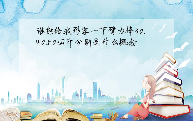 谁能给我形容一下臂力棒30.40.50公斤分别是什么概念