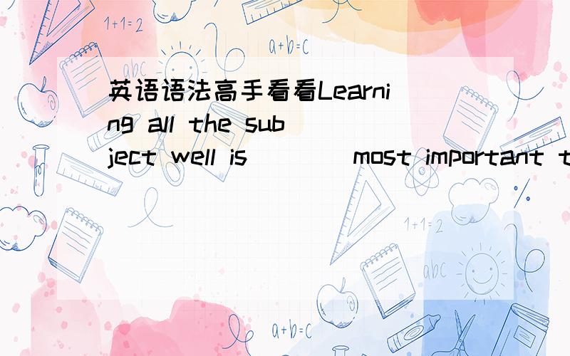 英语语法高手看看Learning all the subject well is____most important thing for____middle school student.A a,a B the ,a 选哪个?为什么most最高级前面不是用 如何区别冠词和定冠词 有啥口诀没/