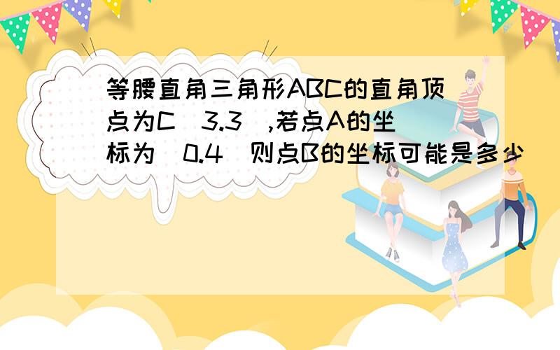 等腰直角三角形ABC的直角顶点为C(3.3),若点A的坐标为(0.4)则点B的坐标可能是多少