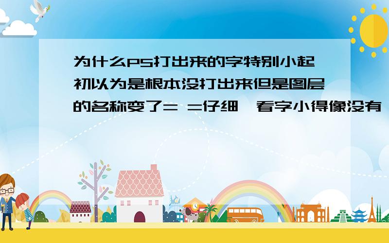 为什么PS打出来的字特别小起初以为是根本没打出来但是图层的名称变了= =仔细一看字小得像没有一样0 0