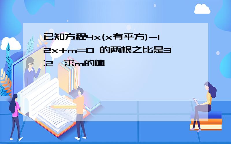 已知方程4x(x有平方)-12x+m=0 的两根之比是3:2,求m的值