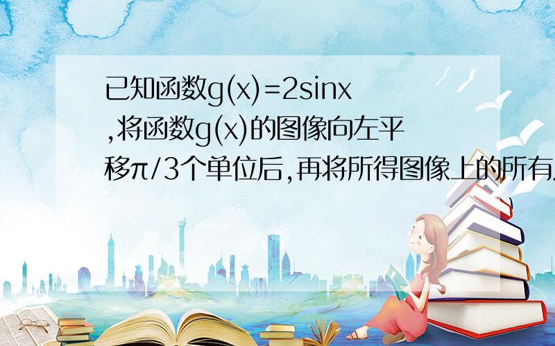 已知函数g(x)=2sinx,将函数g(x)的图像向左平移π/3个单位后,再将所得图像上的所有点的纵坐标不变而横坐标变为原来的1/2,得到函数f(x)图像求（1）写出函数f(x)的解析式（2）求x[－π/3,π/6]时f(x)