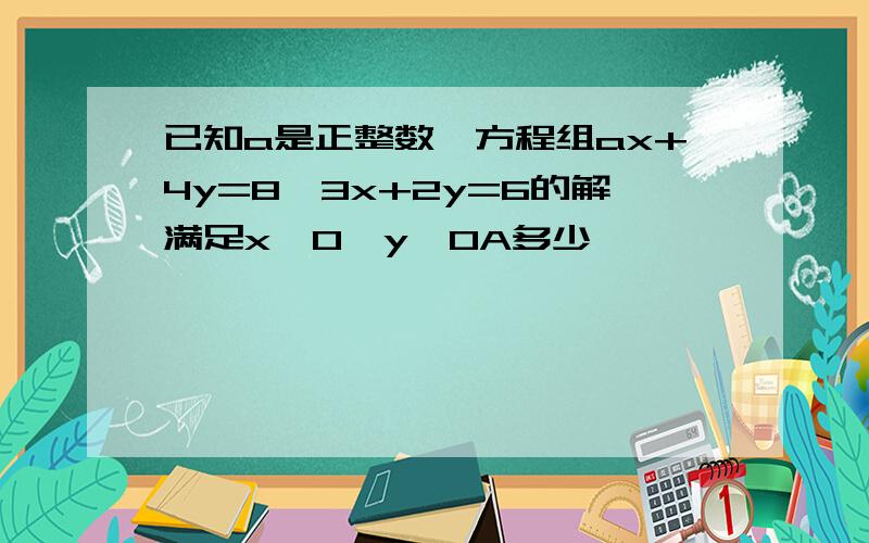 已知a是正整数,方程组ax+4y=8,3x+2y=6的解满足x>0,y>0A多少