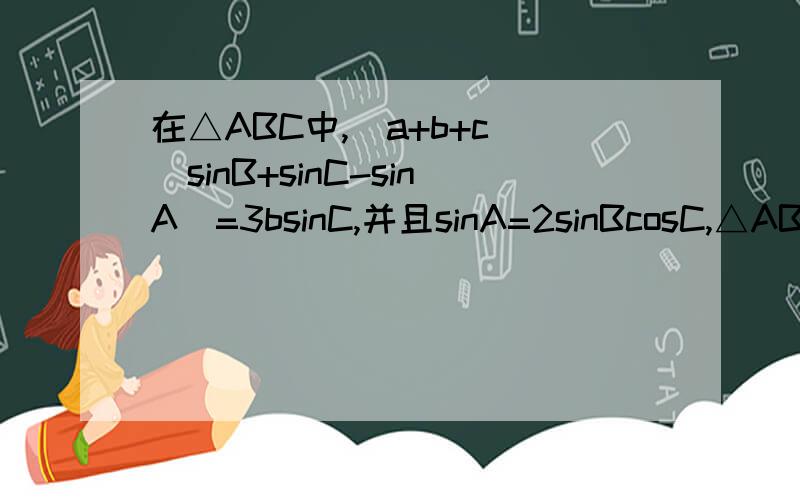 在△ABC中,（a+b+c）(sinB+sinC-sinA)=3bsinC,并且sinA=2sinBcosC,△ABC是什么三角形?