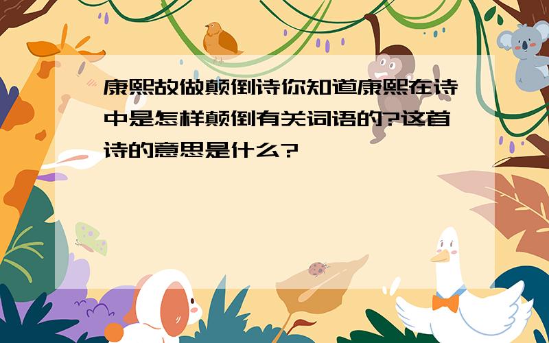 康熙故做颠倒诗你知道康熙在诗中是怎样颠倒有关词语的?这首诗的意思是什么?