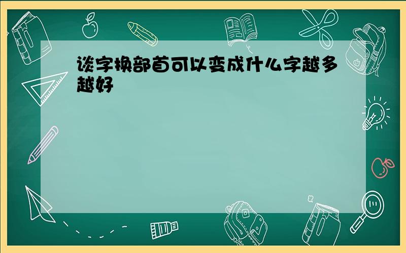 谈字换部首可以变成什么字越多越好