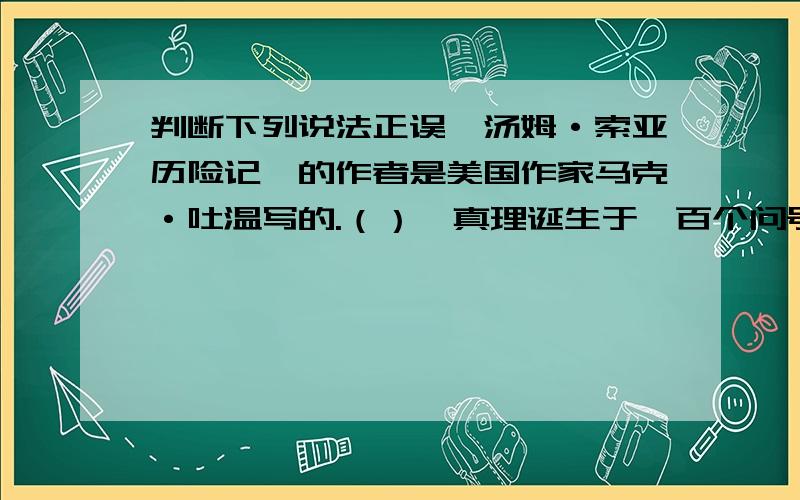 判断下列说法正误《汤姆·索亚历险记》的作者是美国作家马克·吐温写的.（）《真理诞生于一百个问号之后》的作者用具体典例的事例说明自己的观点（）老舍先生于《北京的春节》一文