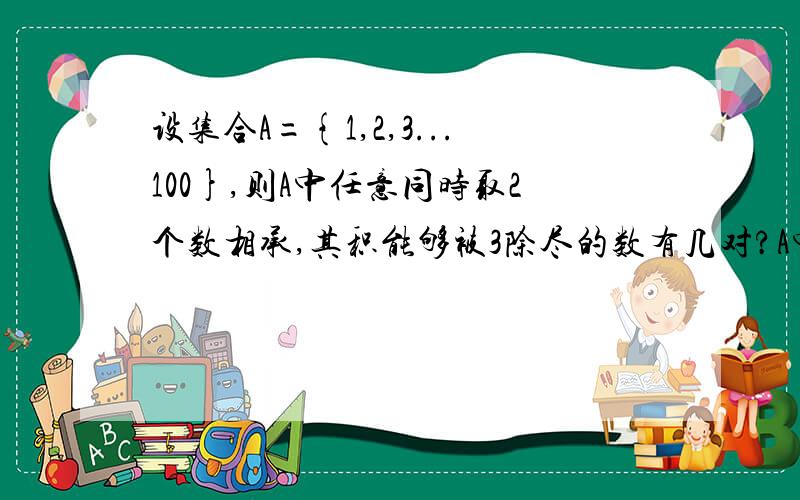 设集合A={1,2,3...100},则A中任意同时取2个数相承,其积能够被3除尽的数有几对?A中任意同时取2个数相乘