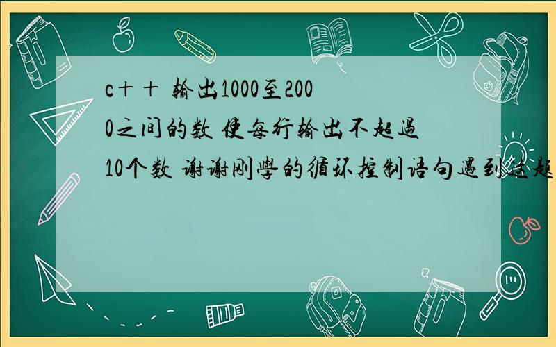 c＋＋ 输出1000至2000之间的数 使每行输出不超过10个数 谢谢刚学的循环控制语句遇到这题就想不出了?