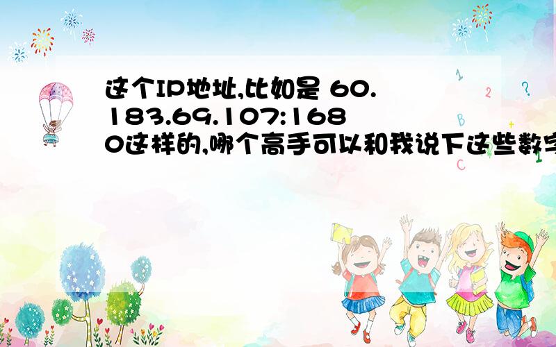 这个IP地址,比如是 60.183.69.107:1680这样的,哪个高手可以和我说下这些数字具体代表什么,请具体哦,尤其是最后那4个代表的意思,呵呵!