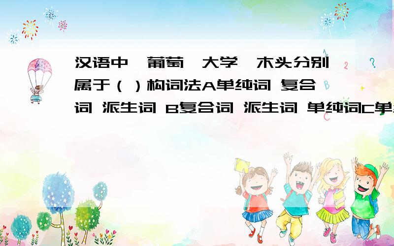 汉语中,葡萄,大学,木头分别属于（）构词法A单纯词 复合词 派生词 B复合词 派生词 单纯词C单纯词 派生词 复合词D复合词  单纯词 派生词