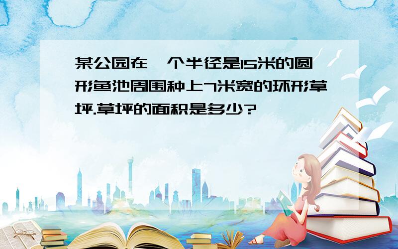 某公园在一个半径是15米的圆形鱼池周围种上7米宽的环形草坪.草坪的面积是多少?