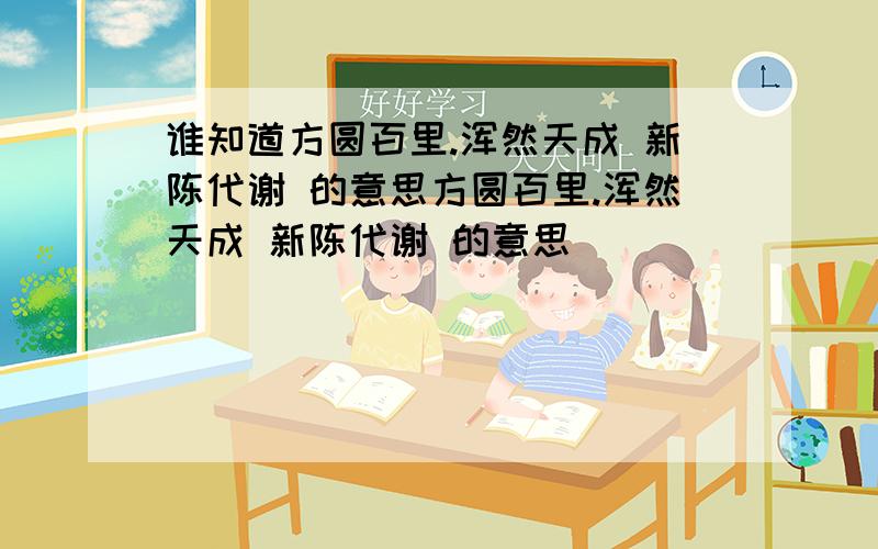 谁知道方圆百里.浑然天成 新陈代谢 的意思方圆百里.浑然天成 新陈代谢 的意思