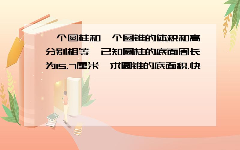 一个圆柱和一个圆锥的体积和高分别相等,已知圆柱的底面周长为15.7厘米,求圆锥的底面积.快……