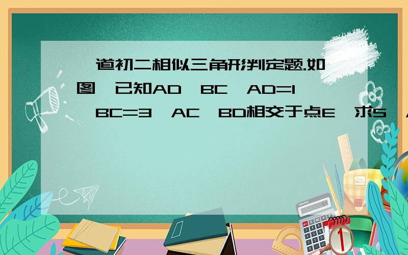 一道初二相似三角形判定题.如图,已知AD‖BC,AD=1,BC=3,AC,BD相交于点E,求S△AED：S△CDE：S△CEB的值