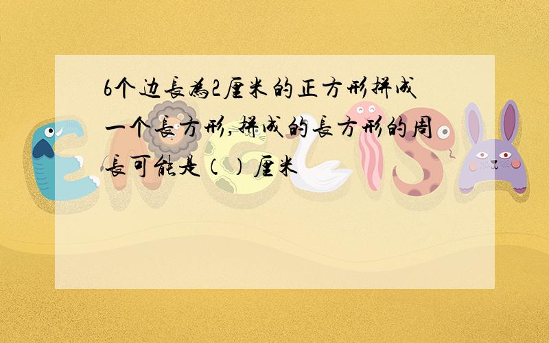 6个边长为2厘米的正方形拼成一个长方形,拼成的长方形的周长可能是（）厘米