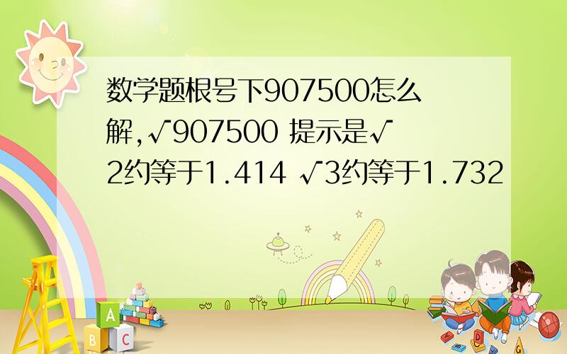 数学题根号下907500怎么解,√907500 提示是√2约等于1.414 √3约等于1.732