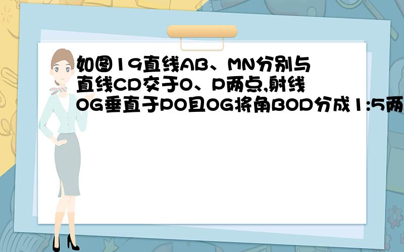 如图19直线AB、MN分别与直线CD交于O、P两点,射线OG垂直于PO且OG将角BOD分成1:5两部分,角CPN比角COB的两的度数