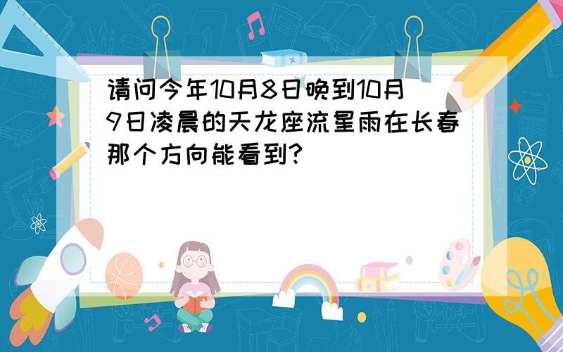 请问今年10月8日晚到10月9日凌晨的天龙座流星雨在长春那个方向能看到?