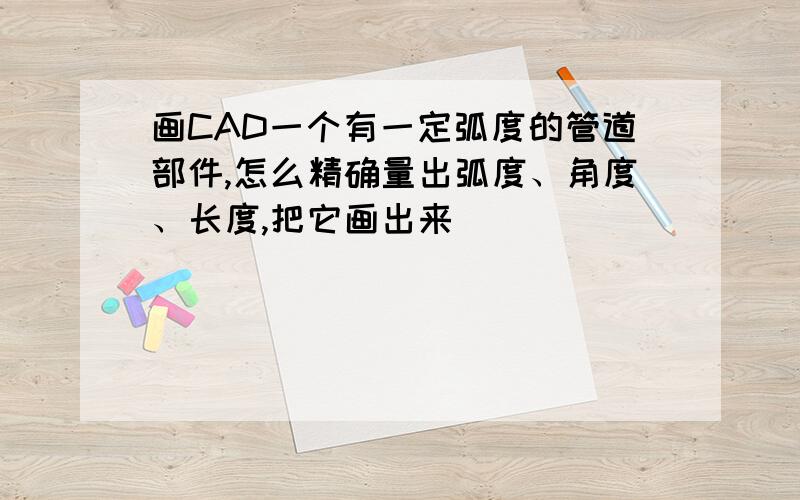 画CAD一个有一定弧度的管道部件,怎么精确量出弧度、角度、长度,把它画出来