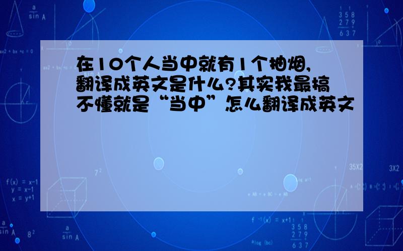 在10个人当中就有1个抽烟,翻译成英文是什么?其实我最搞不懂就是“当中”怎么翻译成英文