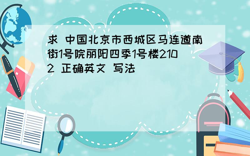 求 中国北京市西城区马连道南街1号院丽阳四季1号楼2102 正确英文 写法