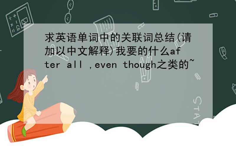 求英语单词中的关联词总结(请加以中文解释)我要的什么after all ,even though之类的~