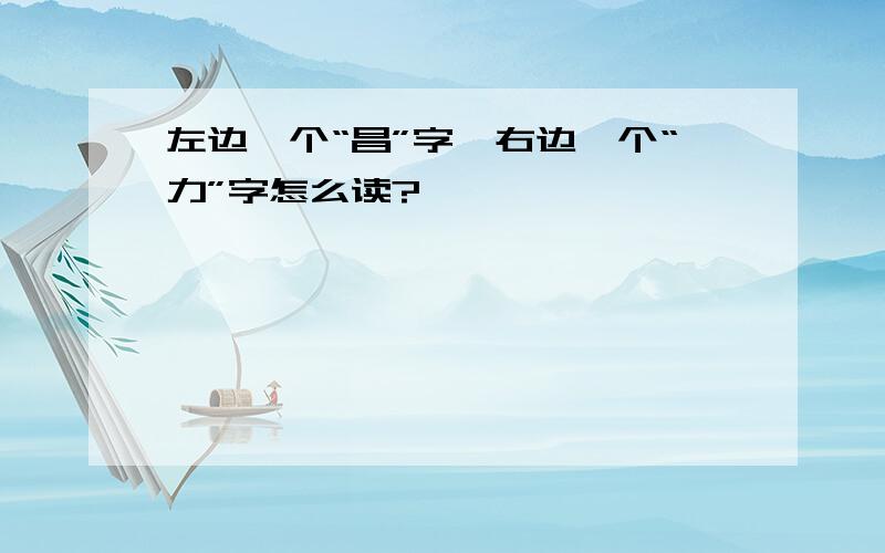 左边一个“昌”字,右边一个“力”字怎么读?