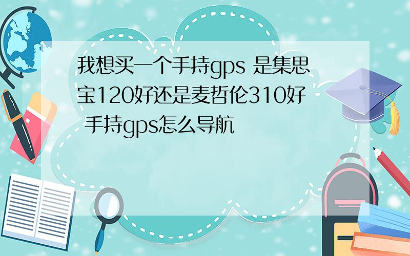 我想买一个手持gps 是集思宝120好还是麦哲伦310好 手持gps怎么导航