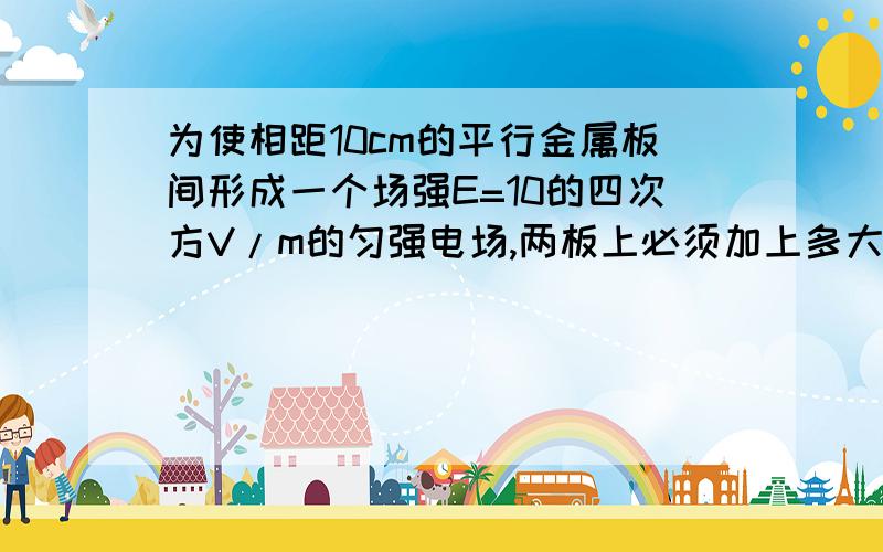 为使相距10cm的平行金属板间形成一个场强E=10的四次方V/m的匀强电场,两板上必须加上多大电压?如果将带有电荷量为一1.6×10的负十次方C的尘埃,从两板的正中间移到带正电的金属板,电场力做