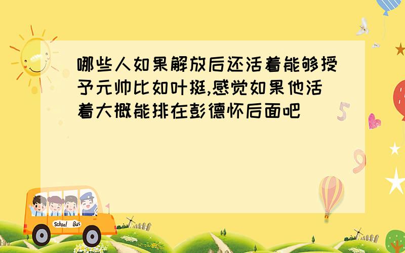 哪些人如果解放后还活着能够授予元帅比如叶挺,感觉如果他活着大概能排在彭德怀后面吧