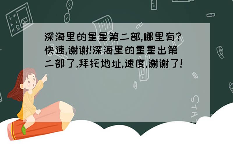 深海里的星星第二部,哪里有?快速,谢谢!深海里的星星出第二部了,拜托地址,速度,谢谢了!