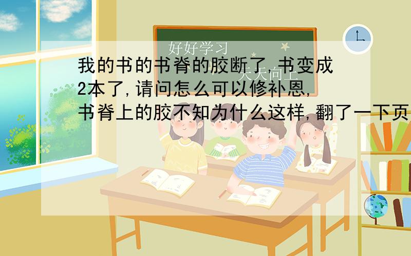 我的书的书脊的胶断了,书变成2本了,请问怎么可以修补恩,书脊上的胶不知为什么这样,翻了一下页就掉出来了,请问怎么可以修补一下(书还是比较厚的),感激不尽了,100分全给了,可以拿出去书