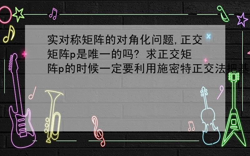 实对称矩阵的对角化问题,正交矩阵p是唯一的吗? 求正交矩阵p的时候一定要利用施密特正交法把基础解系正交化吗?